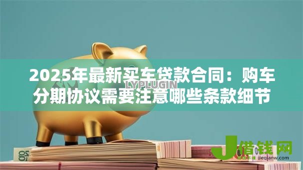 2025年最新买车贷款合同：购车分期协议需要注意哪些条款细节