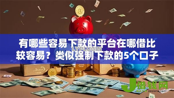 有哪些容易下款的平台在哪借比较容易？类似强制下款的5个口子参考