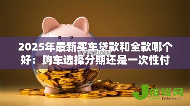 2025年最新买车贷款和全款哪个好：购车选择分期还是一次性付清更划算
