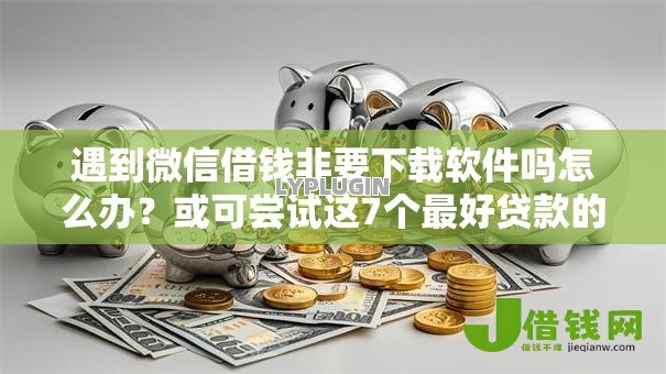 遇到微信借钱非要下载软件吗怎么办？或可尝试这7个最好贷款的平台