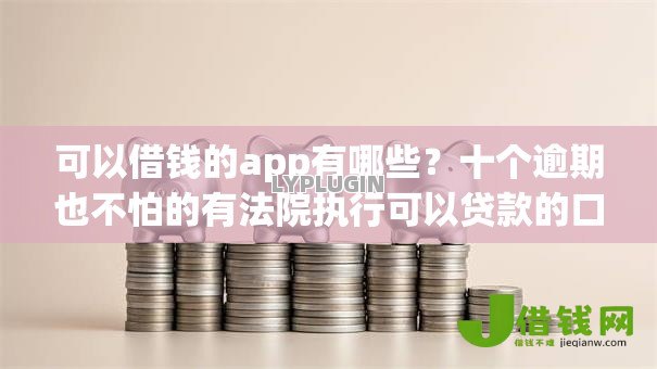 可以借钱的app有哪些?十个逾期也不怕的有法院执行可以贷款的口子 可以借钱的app有哪些?十个逾期也不怕的有法院执行可以贷款的口子