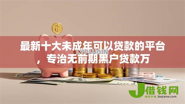 最新十大未成年可以贷款的平台,专治无前期黑户贷款万 最新十大未成年可以贷款的平台,专治无前期黑户贷款万