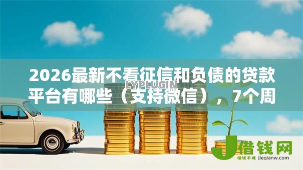 2026最新不看征信和负债的贷款平台有哪些（支持微信），7个周周到贷款相同系列的平台无私分享