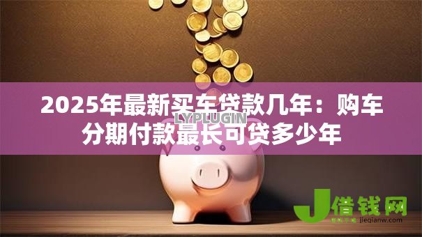2025年最新买车贷款几年:购车分期付款最长可贷多少年 2025年最新买车贷款几年:购车分期付款最长可贷多少年