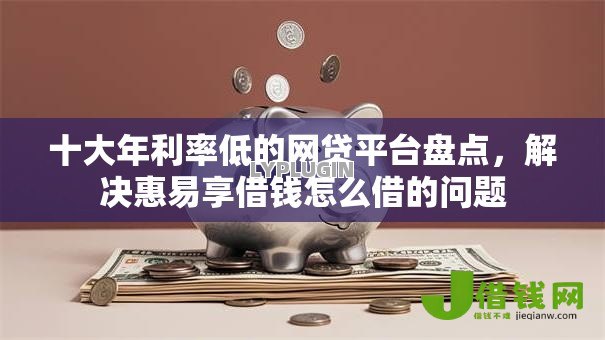 十大年利率低的网贷平台盘点，解决惠易享借钱怎么借的问题