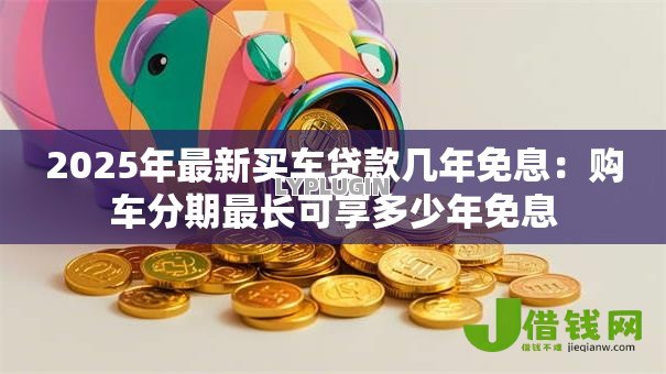 2025年最新买车贷款几年免息:购车分期最长可享多少年免息 2025年最新买车贷款几年免息:购车分期最长可享多少年免息