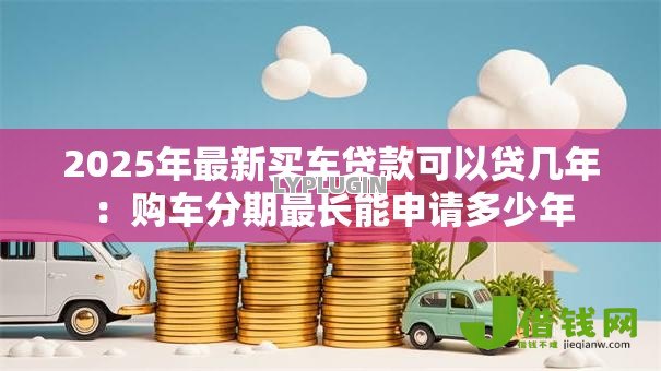 2025年最新买车贷款可以贷几年:购车分期最长能申请多少年 2025年最新买车贷款可以贷几年:购车分期最长能申请多少年
