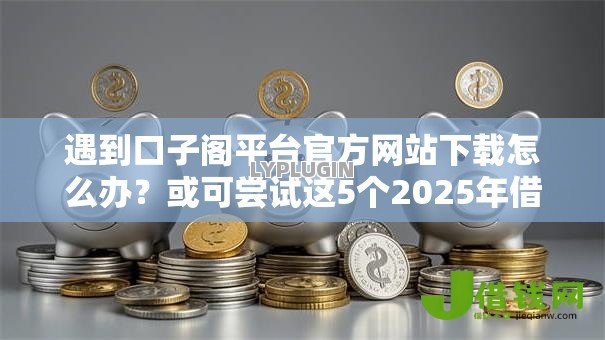 遇到口子阁平台官方网站下载怎么办?或可尝试这5个2025年借贷新口子 遇到口子阁平台官方网站下载怎么办?或可尝试这5个2025年借贷新口子
