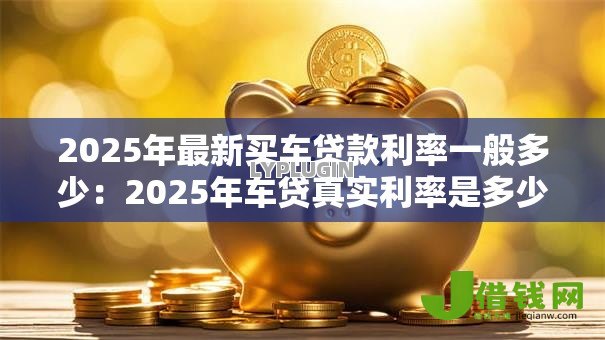 2025年最新买车贷款利率一般多少：2025年车贷真实利率是多少