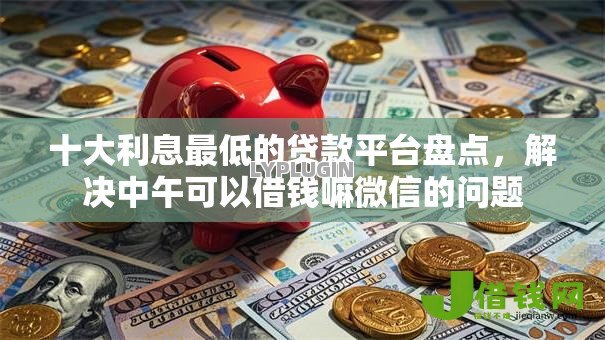 十大利息最低的贷款平台盘点,解决中午可以借钱嘛微信的问题 十大利息最低的贷款平台盘点,解决中午可以借钱嘛微信的问题
