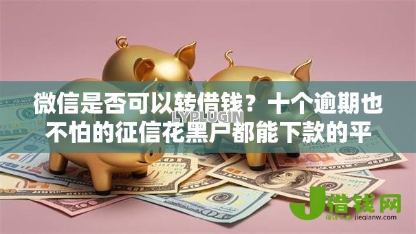 微信是否可以转借钱？十个逾期也不怕的征信花黑户都能下款的平台