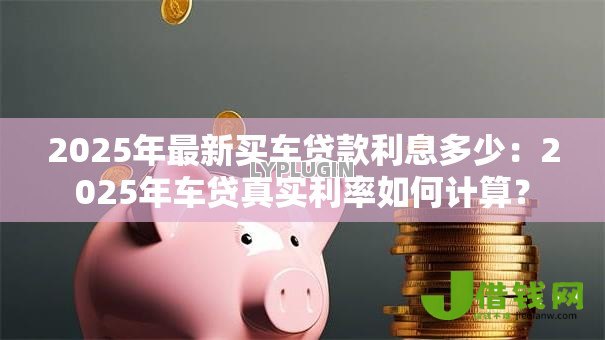 2025年最新买车贷款利息多少：2025年车贷真实利率如何计算？