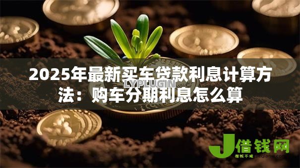 2025年最新买车贷款利息计算方法：购车分期利息怎么算