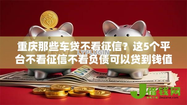 重庆那些车贷不看征信?这5个平台不看征信不看负债可以贷到钱值得一试 重庆那些车贷不看征信?这5个平台不看征信不看负债可以贷到钱值得一试