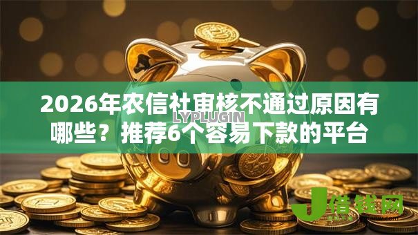 2026年农信社审核不通过原因有哪些?推荐6个容易下款的平台 2026年农信社审核不通过原因有哪些?推荐6个容易下款的平台