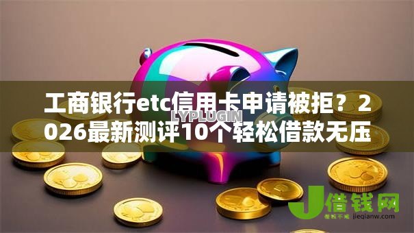 工商银行etc信用卡申请被拒？2026最新测评10个轻松借款无压力平台