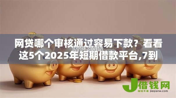 网贷哪个审核通过容易下款？看看这5个2025年短期借款平台,7到14天怎么样