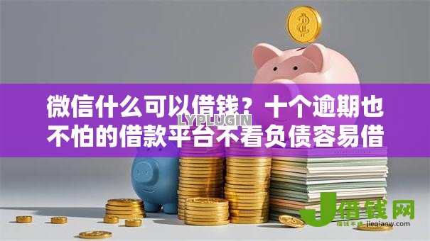 微信什么可以借钱?十个逾期也不怕的借款平台不看负债容易借钱 微信什么可以借钱?十个逾期也不怕的借款平台不看负债容易借钱