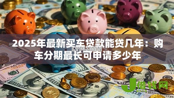 2025年最新买车贷款能贷几年：购车分期最长可申请多少年