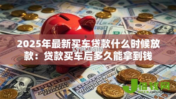 2025年最新买车贷款什么时候放款：贷款买车后多久能拿到钱