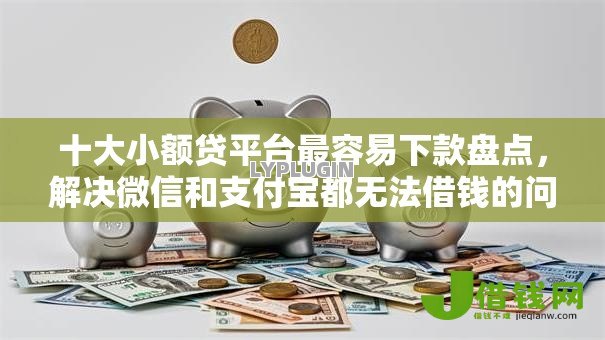 十大小额贷平台最容易下款盘点，解决微信和支付宝都无法借钱的问题