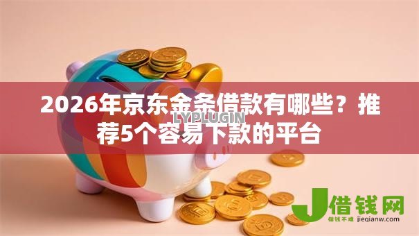 2026年京东金条借款有哪些？推荐5个容易下款的平台
