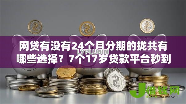 网贷有没有24个月分期的拢共有哪些选择?7个17岁贷款平台秒到账详解 网贷有没有24个月分期的拢共有哪些选择?7个17岁贷款平台秒到账详解