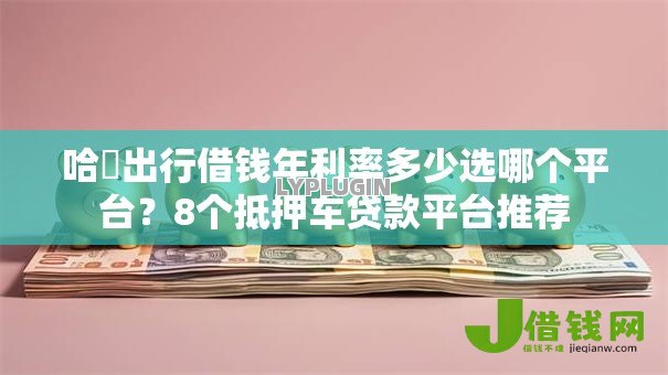 哈啰出行借钱年利率多少选哪个平台？8个抵押车贷款平台推荐