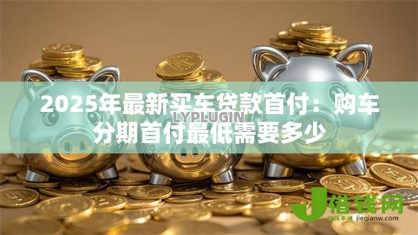 2025年最新买车贷款首付：购车分期首付最低需要多少