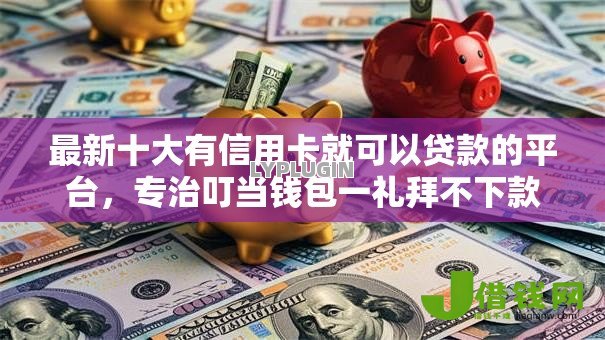 最新十大有信用卡就可以贷款的平台，专治叮当钱包一礼拜不下款