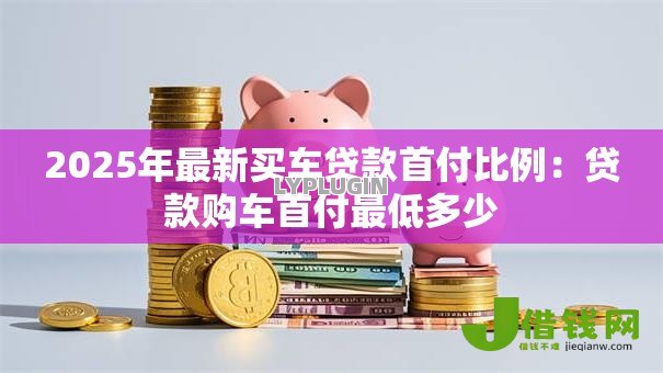 2025年最新买车贷款首付比例：贷款购车首付最低多少