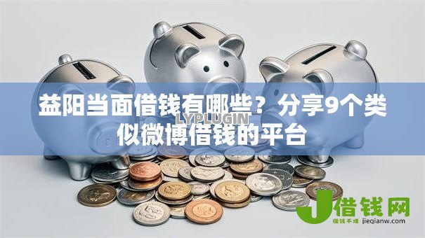 益阳当面借钱有哪些？分享9个类似微博借钱的平台