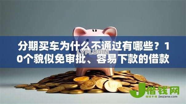 分期买车为什么不通过有哪些？10个貌似免审批、容易下款的借款平台2025合集