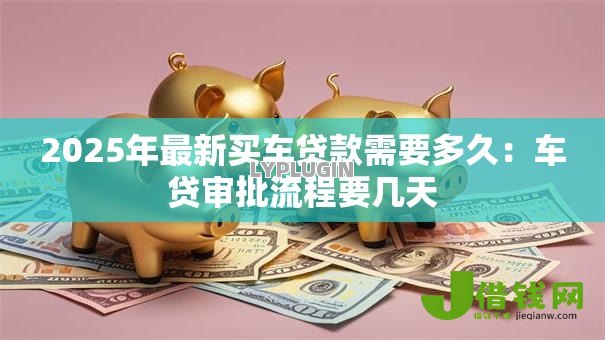 2025年最新买车贷款需要多久：车贷审批流程要几天