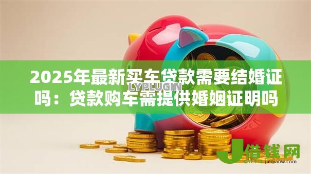 2025年最新买车贷款需要结婚证吗：贷款购车需提供婚姻证明吗