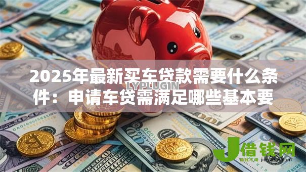 2025年最新买车贷款需要什么条件：申请车贷需满足哪些基本要求