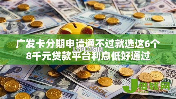 广发卡分期申请通不过就选这6个8千元贷款平台利息低好通过