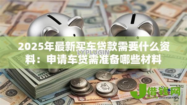 2025年最新买车贷款需要什么资料:申请车贷需准备哪些材料 2025年最新买车贷款需要什么资料:申请车贷需准备哪些材料