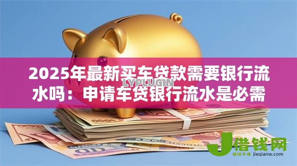 2025年最新买车贷款需要银行流水吗：申请车贷银行流水是必需的吗