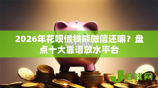 2026年花呗借钱能微信还嘛？盘点十大靠谱放水平台