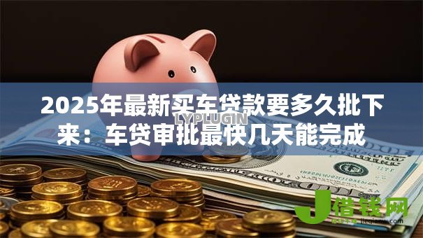 2025年最新买车贷款要多久批下来：车贷审批最快几天能完成