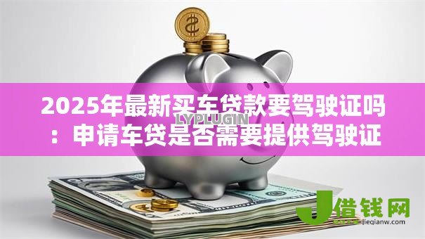 2025年最新买车贷款要驾驶证吗:申请车贷是否需要提供驾驶证 2025年最新买车贷款要驾驶证吗:申请车贷是否需要提供驾驶证