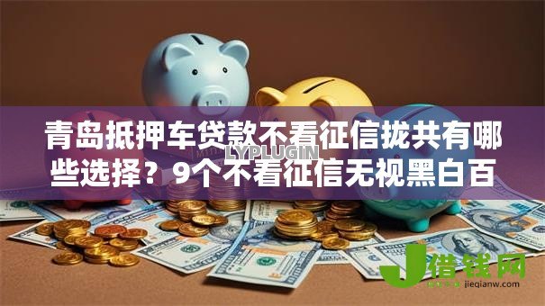青岛抵押车贷款不看征信拢共有哪些选择？9个不看征信无视黑白百分百下款网贷平台详解