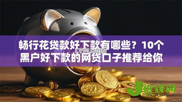 畅行花贷款好下款有哪些？10个黑户好下款的网贷口子推荐给你