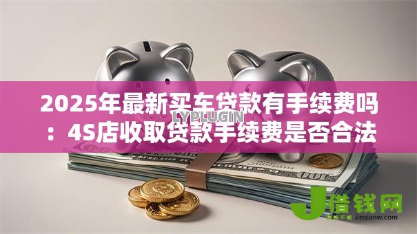 2025年最新买车贷款有手续费吗：4S店收取贷款手续费是否合法