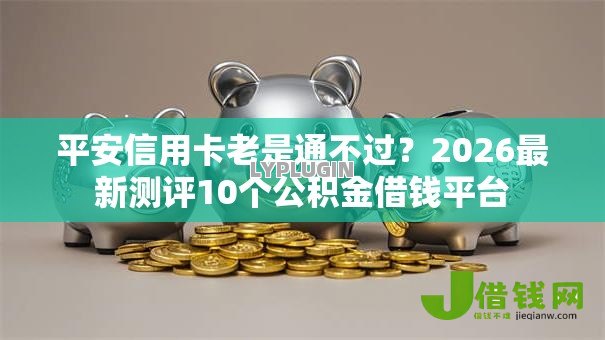 平安信用卡老是通不过？2026最新测评10个公积金借钱平台