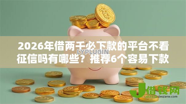 2026年借两千必下款的平台不看征信吗有哪些？推荐6个容易下款的平台