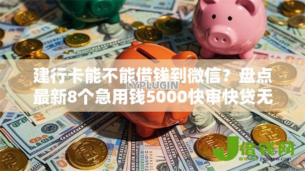 建行卡能不能借钱到微信？盘点最新8个急用钱5000快审快贷无需征信平台
