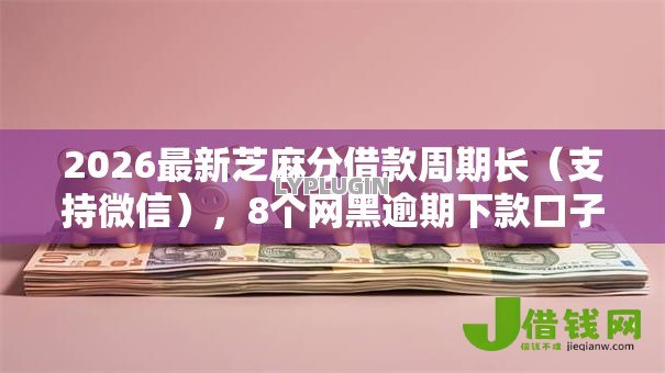 2026最新芝麻分借款周期长(支持微信),8个网黑逾期下款口子无私分享 2026最新芝麻分借款周期长(支持微信),8个网黑逾期下款口子无私分享