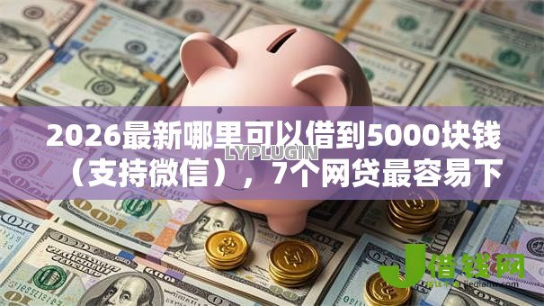 2026最新哪里可以借到5000块钱（支持微信），7个网贷最容易下款的平台无私分享